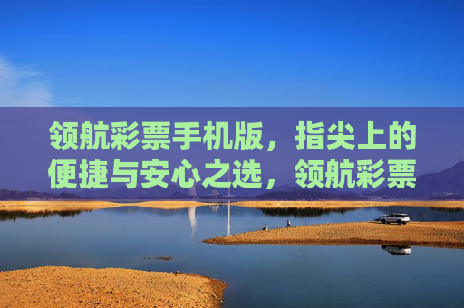 领航彩票手机版,指尖上的便捷与安心之选,领航彩票手机版,指尖便捷安心之选 领航彩票手机版,指尖上的便捷与安心之选,领航彩票手机版,指尖便捷安心之选