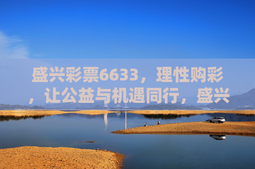 盛兴彩票6633,理性购彩,让公益与机遇同行,盛兴彩票6633,理性购彩,公益与机遇同行 盛兴彩票6633,理性购彩,让公益与机遇同行,盛兴彩票6633,理性购彩,公益与机遇同行