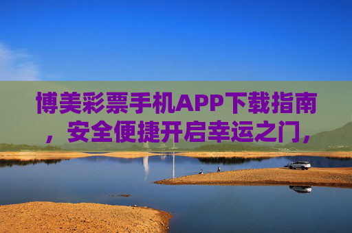 博美彩票手机APP下载指南，安全便捷开启幸运之门，博美彩票APP下载指南，安全便捷开启幸运之门