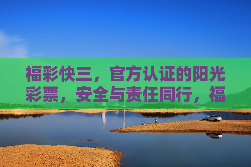 福彩快三,官方认证的阳光彩票,安全与责任同行,福彩快三,官方认证阳光彩票,安全与责任同行 福彩快三,官方认证的阳光彩票,安全与责任同行,福彩快三,官方认证阳光彩票,安全与责任同行