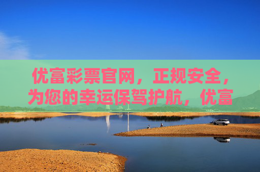 优富彩票官网，正规安全，为您的幸运保驾护航，优富彩票官网，正规安全，幸运护航