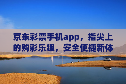 京东彩票手机app，指尖上的购彩乐趣，安全便捷新体验，京东彩票手机app，指尖乐趣，安全便捷新体验