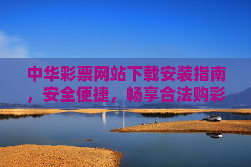 中华彩票网站下载安装指南，安全便捷，畅享合法购彩乐趣，中华彩票下载安装指南，安全便捷，合法购彩乐趣