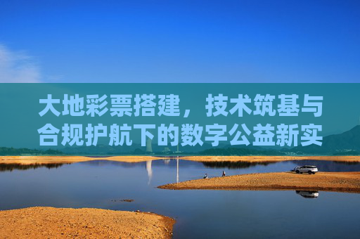 大地彩票搭建,技术筑基与合规护航下的数字公益新实践,技术筑基 合规护航,大地彩票数字公益新实践 大地彩票搭建,技术筑基与合规护航下的数字公益新实践,技术筑基 合规护航,大地彩票数字公益新实践