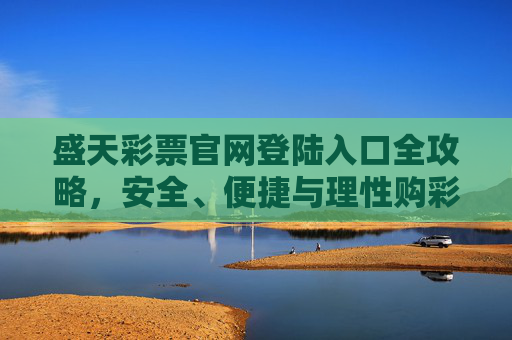 盛天彩票官网登陆入口全攻略，安全、便捷与理性购彩指南，盛天彩票官网登陆入口全攻略，安全便捷与理性购彩指南