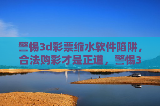 警惕3d彩票缩水软件陷阱，合法购彩才是正道，警惕3D彩票缩水软件陷阱，合法购彩才是正道