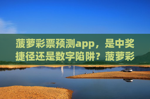 菠萝彩票预测app，是中奖捷径还是数字陷阱？菠萝彩票预测app，中奖捷径还是数字陷阱？
