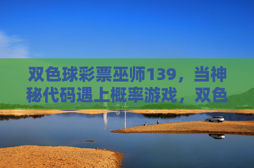 双色球彩票巫师139，当神秘代码遇上概率游戏，双色球巫师139，神秘代码解码概率游戏