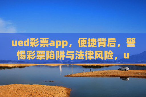 ued彩票app，便捷背后，警惕彩票陷阱与法律风险，ued彩票app，便捷背后的陷阱与法律风险