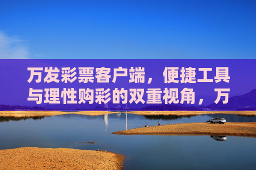 万发彩票客户端，便捷工具与理性购彩的双重视角，万发彩票客户端，便捷工具与理性购彩的双重视角