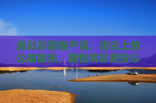 雅彩彩票客户端,指尖上的公益娱乐,理性购彩更安心,雅彩,指尖公益娱乐,理性购彩安心 雅彩彩票客户端,指尖上的公益娱乐,理性购彩更安心,雅彩,指尖公益娱乐,理性购彩安心