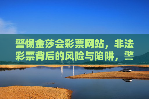 警惕金莎会彩票网站,非法彩票背后的风险与陷阱,警惕金莎会彩票网站,非法彩票背后的风险与陷阱 警惕金莎会彩票网站,非法彩票背后的风险与陷阱,警惕金莎会彩票网站,非法彩票背后的风险与陷阱