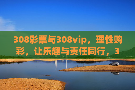 308彩票与308vip，理性购彩，让乐趣与责任同行，308彩票，理性购彩，乐趣与责任同行
