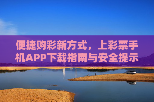便捷购彩新方式，上彩票手机APP下载指南与安全提示，便捷购彩新方式，彩票手机APP下载与安全指南