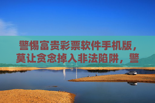 警惕富贵彩票软件手机版,莫让贪念掉入非法陷阱,警惕富贵彩票软件手机版,莫让贪念掉入非法陷阱 警惕富贵彩票软件手机版,莫让贪念掉入非法陷阱,警惕富贵彩票软件手机版,莫让贪念掉入非法陷阱