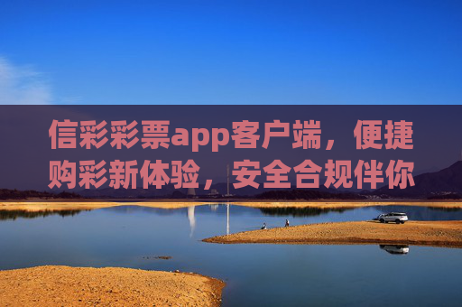 信彩彩票app客户端,便捷购彩新体验,安全合规伴你行,信彩彩票app,便捷安全购彩新体验 信彩彩票app客户端,便捷购彩新体验,安全合规伴你行,信彩彩票app,便捷安全购彩新体验