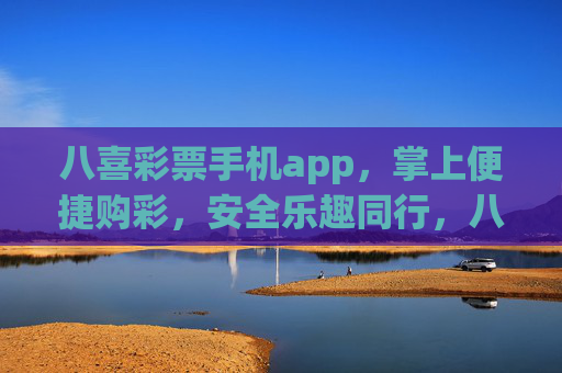 八喜彩票手机app，掌上便捷购彩，安全乐趣同行，八喜彩票手机app，掌上便捷购彩，安全乐趣同行