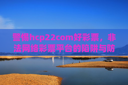 警惕hcp22com好彩票，非法网络彩票平台的陷阱与防范，警惕hcp22com好彩票非法网络彩票平台的陷阱与防范