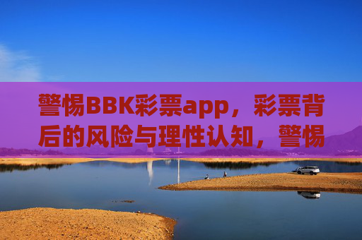 警惕BBK彩票app，彩票背后的风险与理性认知，警惕BBK彩票app，风险与理性认知