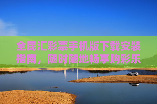 全民汇彩票手机版下载安装指南，随时随地畅享购彩乐趣，全民汇彩票手机版下载安装指南，随时随地畅享购彩乐趣