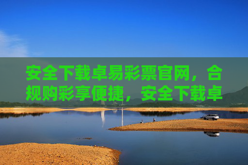 安全下载卓易彩票官网，合规购彩享便捷，安全下载卓易彩票官网 合规购彩享便捷