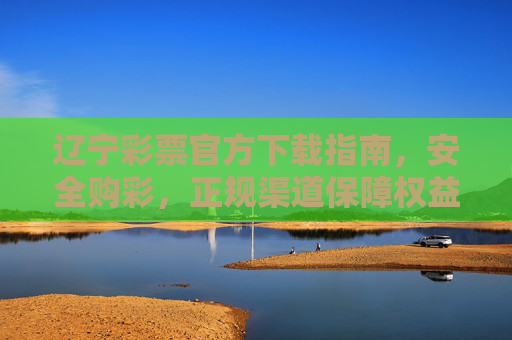 辽宁彩票官方下载指南，安全购彩，正规渠道保障权益，辽宁彩票官方下载，安全购彩，正规渠道保障权益