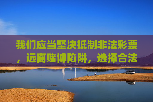 我们应当坚决抵制非法彩票，远离赌博陷阱，选择合法、健康的娱乐方式。如果您对合法彩票感兴趣，请通过官方渠道（如中国福利彩票官网、中国体育彩票实体店等）购买，切勿轻信任何非官方的彩票app，以免上当受骗，远离非法彩票陷阱 选择合法健康娱乐