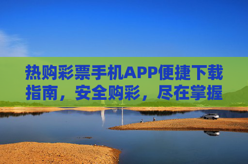 热购彩票手机APP便捷下载指南，安全购彩，尽在掌握，热购彩票APP便捷下载指南，安全购彩尽在掌握