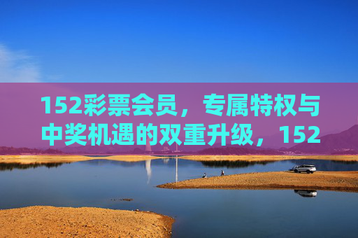 152彩票会员，专属特权与中奖机遇的双重升级，152彩票会员，专属特权与中奖机遇双升级