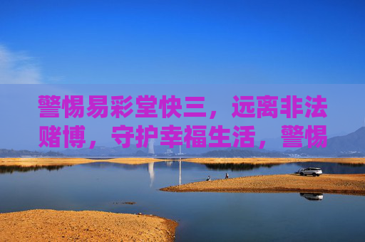 警惕易彩堂快三，远离非法赌博，守护幸福生活，警惕易彩堂快三，远离非法赌博守护幸福生活