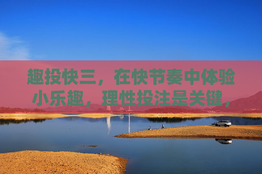 趣投快三，在快节奏中体验小乐趣，理性投注是关键，趣投快三，快节奏享小乐趣，理性投注是关键