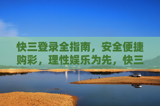 快三登录全指南，安全便捷购彩，理性娱乐为先，快三登录全指南，安全便捷购彩，理性娱乐为先