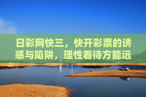 日彩网快三，快开彩票的诱惑与陷阱，理性看待方能远离风险，快开彩票诱惑陷阱，理性看待方能远离风险