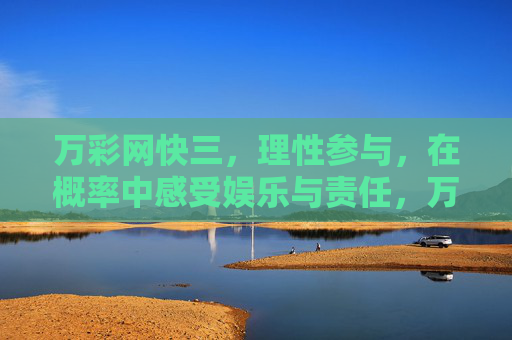 万彩网快三，理性参与，在概率中感受娱乐与责任，万彩网快三，理性参与，感受娱乐与责任