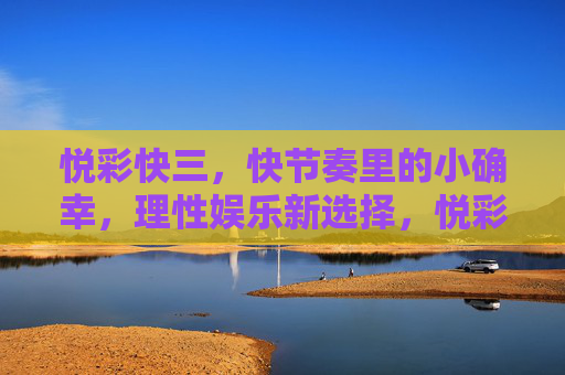 悦彩快三，快节奏里的小确幸，理性娱乐新选择，悦彩快三，快节奏小确幸，理性娱乐新选择
