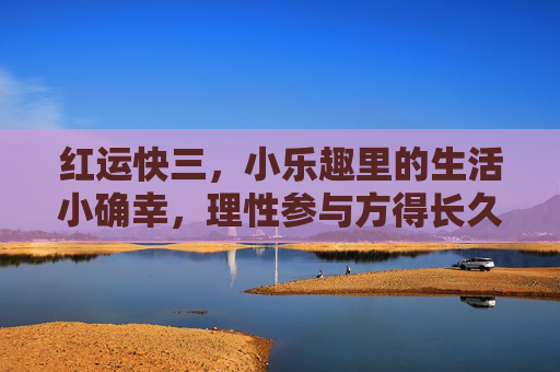 红运快三，小乐趣里的生活小确幸，理性参与方得长久温暖，红运快三，小乐趣里的理性小确幸，温暖长久