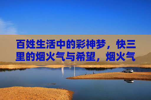百姓生活中的彩神梦，快三里的烟火气与希望，烟火气里的彩神梦，百姓的三快希望