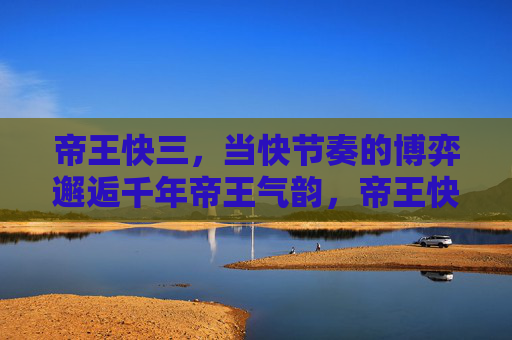 帝王快三，当快节奏的博弈邂逅千年帝王气韵，帝王快三，千年帝韵与快节奏博弈的邂逅