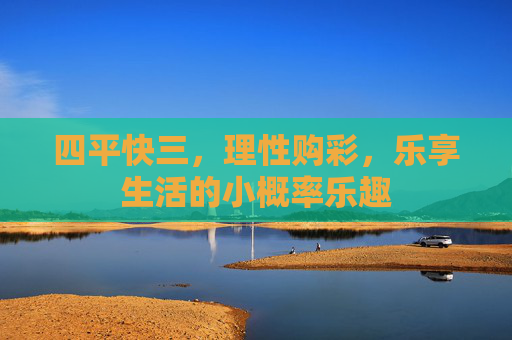 四平快三,理性购彩,乐享生活的小概率乐趣 四平快三,理性购彩,乐享生活的小概率乐趣