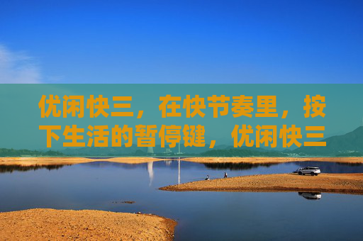优闲快三，在快节奏里，按下生活的暂停键，优闲快三，按下快节奏的暂停键
