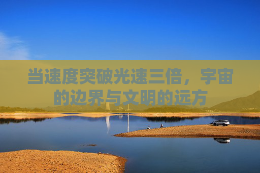 当速度突破光速三倍，宇宙的边界与文明的远方