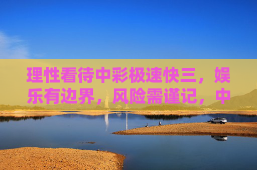 理性看待中彩极速快三,娱乐有边界,风险需谨记,中彩极速快三,理性娱乐,谨记风险 理性看待中彩极速快三,娱乐有边界,风险需谨记,中彩极速快三,理性娱乐,谨记风险