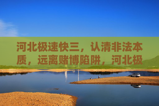 河北极速快三，认清非法本质，远离赌博陷阱，河北极速快三，认清非法本质，远离赌博陷阱