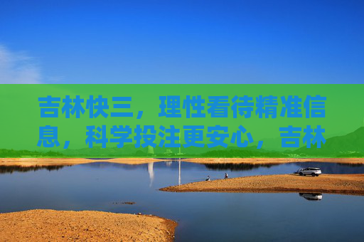 吉林快三，理性看待精准信息，科学投注更安心，吉林快三，理性看待信息，科学投注更安心