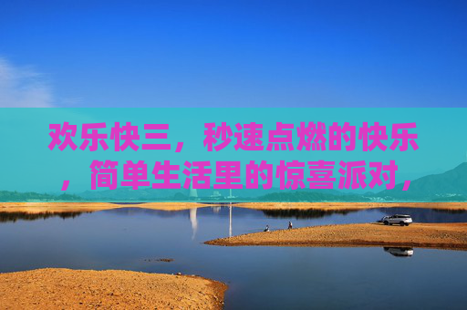 欢乐快三,秒速点燃的快乐,简单生活里的惊喜派对,简单生活的秒速惊喜派对 欢乐快三,秒速点燃的快乐,简单生活里的惊喜派对,简单生活的秒速惊喜派对