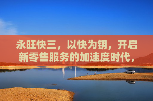 永旺快三，以快为钥，开启新零售服务的加速度时代，永旺快三，以快为钥，开启新零售加速度