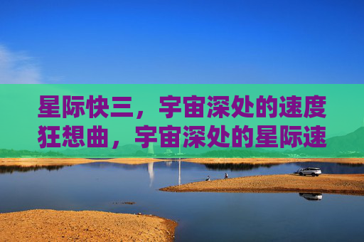星际快三，宇宙深处的速度狂想曲，宇宙深处的星际速度狂想