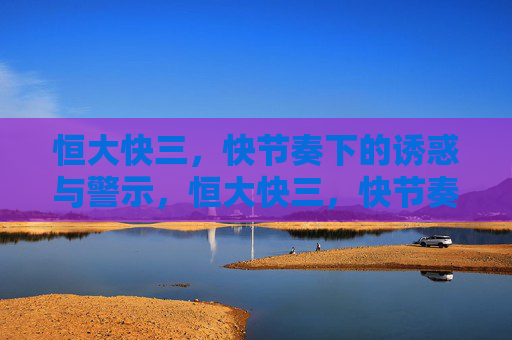 恒大快三，快节奏下的诱惑与警示，恒大快三，快节奏下的诱惑与警示
