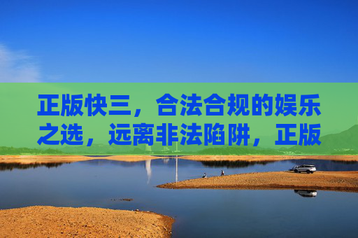 正版快三，合法合规的娱乐之选，远离非法陷阱，正版快三，合法合规娱乐，远离非法陷阱