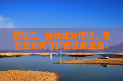 信快三，当快成为信仰，我们该如何守护信任的底线？快成信仰，如何守住信任底线？